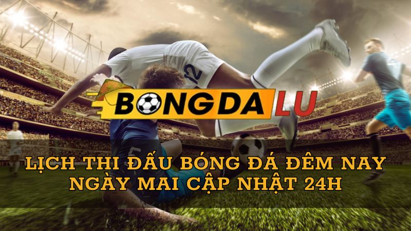 Bongdalu VIP – Lịch thi đấu bóng đá đêm nay ngày mai chuẩn